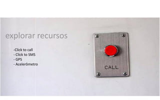 explorar recursos
  -Click to call
  - Click to SMS
  - GPS
  - Acelerômetro
 