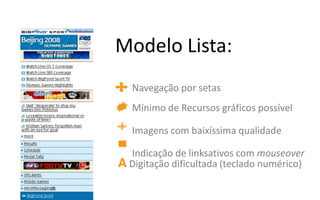 Modelo Lista:
   Navegação por setas
   Mínimo de Recursos gráficos possível

   Imagens com baixíssima qualidade

  Indicação de linksativos com mouseover
A Digitação dificultada (teclado numérico)
 