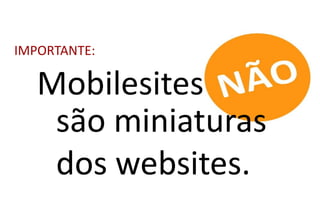IMPORTANTE:

   Mobilesites
    são miniaturas
    dos websites.
 