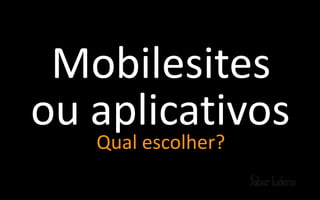 Mobilesites
ou aplicativos
   Qual escolher?
 