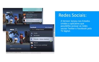 Redes Sociais:
 A Verizon lançou nos Estados
 Unidos o aplicativo que
 possibilita acessar as redes
 sociais Twitter e Facebook pela
 TV digital.
 