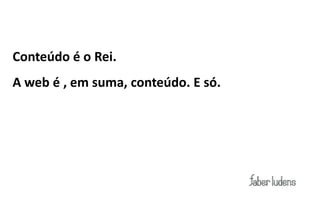 Conteúdo é o Rei.
A web é , em suma, conteúdo. E só.
 