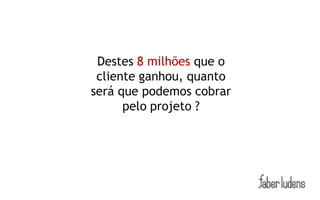 Destes 8 milhões que o
 cliente ganhou, quanto
será que podemos cobrar
      pelo projeto ?
 