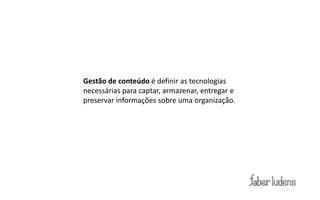 Gestão de conteúdo é definir as tecnologias
necessárias para captar, armazenar, entregar e
preservar informações sobre uma organização.
 