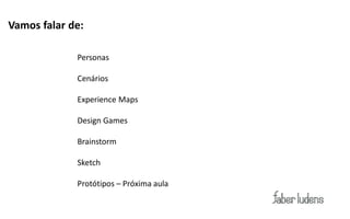 Modelos Conceituais
Vamos falar de:

Exemplo:
       Personas

             Cenários

             Experience Maps

             Design Games

             Brainstorm

             Sketch

             Protótipos – Próxima aula
 