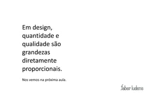 Modelos Conceituais

Exemplo:
      Em design,
      quantidade e
      qualidade são
      grandezas
      diretamente
      proporcionais.
      Nos vemos na próxima aula.
 