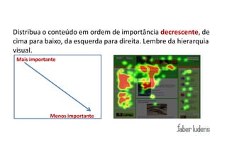 Dicas:
Distribua o conteúdo em ordem de importância decrescente, de
cima para baixo, da esquerda para direita. Lembre da hierarquia
visual.
 Mais importante




             Menos importante
 
