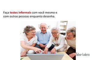 Dicas:
Faça testes informais com você mesmo e
com outras pessoas enquanto desenha.
 
