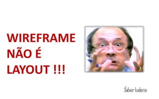 Dica final:



WIREFRAME
NÃO É
LAYOUT !!!
 