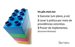 im.ple.men.tar
1 Executar (um plano, p ex)
2 Levar à prática por meio de
providências concretas.
3 Prover de implementos.
(Dicionário Michaelis)
 