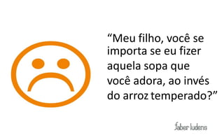 “Meu filho, você se
importa se eu fizer
aquela sopa que
você adora, ao invés
do arroz temperado?”
 