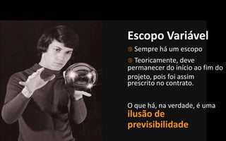 Escopo Variável
 Sempre há um escopo
 Teoricamente, deve
permanecer do início ao fim do
projeto, pois foi assim
prescrito no contrato.

O que há, na verdade, é uma
ilusão de
previsibilidade
 