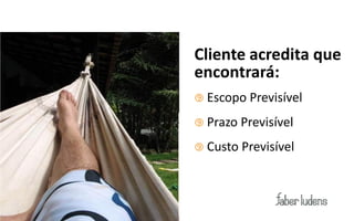 Cliente acredita que
encontrará:
 Escopo Previsível

 Prazo Previsível

 Custo Previsível
 