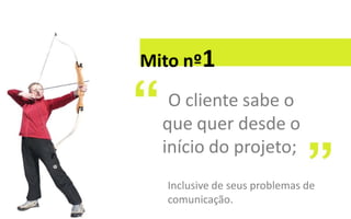Mito nº1

   O cliente sabe o
  que quer desde o
  início do projeto;
  Inclusive de seus problemas de
  comunicação.
 