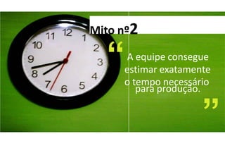 Mito nº2

     A equipe consegue
     estimar exatamente
     o tempo necessário
        para produção.
 