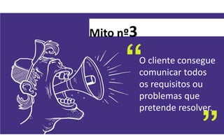 Mito nº3

           O cliente consegue
           comunicar todos
           os requisitos ou
           problemas que
           pretende resolver.
 