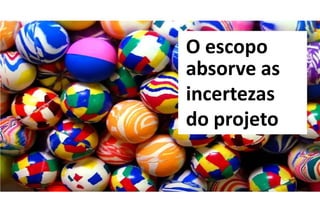 O escopo
absorve as
incertezas
do projeto
 