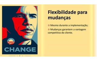 Flexibilidade para
mudanças
 Mesmo   durante a implementação;
 Mudanças   garantem a vantagem
competitiva do cliente.
 