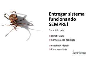 Entregar sistema
funcionando
SEMPRE!
Garantido pela:

 Iteratividade
 Comunicação     facilitada

 Feedback rápido
 Escopo variável
 