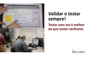 Validar e testar
sempre!
Testar uma vez é melhor
do que testar nenhuma.
 