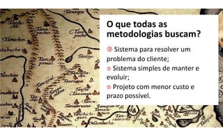O que todas as
metodologias buscam?
 Sistema para resolver um
problema do cliente;
 Sistema simples de manter e
evoluir;
 Projeto com menor custo e
prazo possível.
 