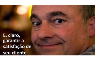 E, claro,
garantir a
satisfação de
seu cliente
 