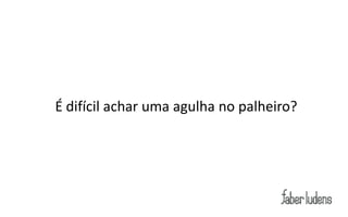 É difícil achar uma agulha no palheiro?
 