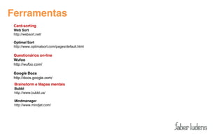 Ferramentas
 Card-sorting
 Web Sort
 http://websort.net/

 Optimal Sort
 http://www.optimalsort.com/pages/default.html

 Questionários on-line
 Wufoo
 http://wufoo.com/

 Google Docs
 http://docs.google.com/
 Brainstorm e Mapas mentais
 Bubbl
 http://www.bubbl.us/

 Mindmanager
 http://www.mindjet.com/
 