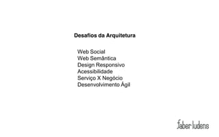 Desafios da Arquitetura

 Web Social
 Web Semântica
 Design Responsivo
 Acessibilidade
 Serviço X Negócio
 Desenvolvimento Ágil
 