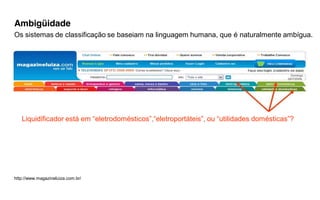 Ambigüidade
Os sistemas de classificação se baseiam na linguagem humana, que é naturalmente ambígua.




   Liquidificador  está  em  “eletrodomésticos”,“eletroportáteis”,  ou  “utilidades  domésticas”?




http://www.magazineluiza.com.br/
 