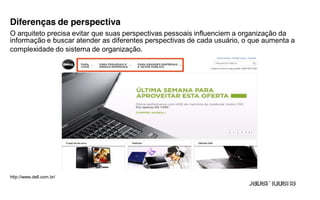 Diferenças de perspectiva
O arquiteto precisa evitar que suas perspectivas pessoais influenciem a organização da
informação e buscar atender as diferentes perspectivas de cada usuário, o que aumenta a
complexidade do sistema de organização.




http://www.dell.com.br/
 