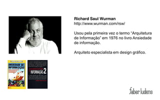 Richard Saul Wurman
http://www.wurman.com/rsw/

Usou  pela  primeira  vez  o  termo  “Arquitetura  
de  Informação”  em  1976  no  livro  Ansiedade  
de informação.

Arquiteto especialista em design gráfico.
 