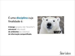 É(uma(disciplina)cuja(
finalidade)é:(
!
O)design)(projeto,(não(“desenho”)((
estrutural((não(visual)((
de)ambientes)(ou(sistemas)(
de)informação)compartilhada.)

 