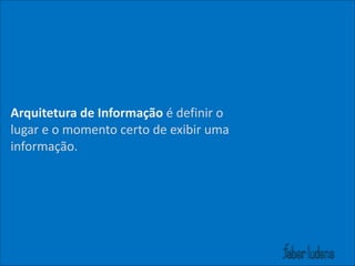 Arquitetura)de)Informação)é(definir(o(
lugar(e(o(momento(certo(de(exibir(uma(
informação.

 