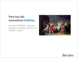 Para(isso(são(
necessários(Critérios.)
!

Do(Grego(KRITERION,(“regra(para(
distinguir(o(verdadeiro(do(falso”,(de(
KRINEIN,(“separar”

 