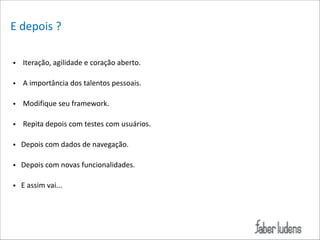 E*depois*?*
• Iteração,*agilidade*e*coração*aberto.*

!

• A*importância*dos*talentos*pessoais.*

!

• Modifique*seu*framework.*

!

•****Repita*depois*com*testes*com*usuários.*

!

•***Depois*com*dados*de*navegação.*

!

•***Depois*com*novas*funcionalidades.*

!

•***E*assim*vai...

 