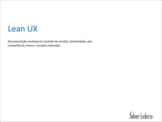 Lean*UX**
!
Documentação*evolutiva*(e*controle*de*versão),*iteratividade,*alta*
competência,*times*e**escopos*reduzidos.*

 