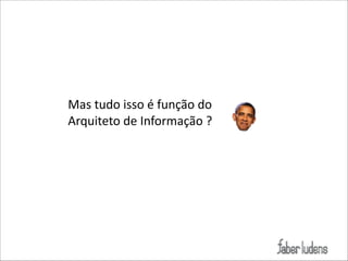 Mas(tudo(isso(é(função(do(
Arquiteto(de(Informação(?

 