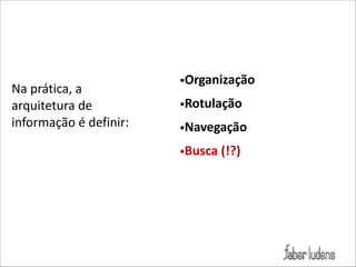 Na(prática,(a(
arquitetura(de(
informação(é(definir:

•Organização))
•Rotulação)
•Navegação)
•Busca)(!?)

 