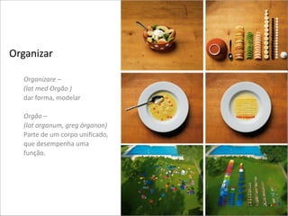 Organizar(
!
Organizare)–))
(lat)med)Orgão))))
dar(forma,(modelar(
((
Orgão)–))
(lat)organum,)greg)órganon))
Parte(de(um(corpo(unificado,(
que(desempenha(uma(
função.(
(

 