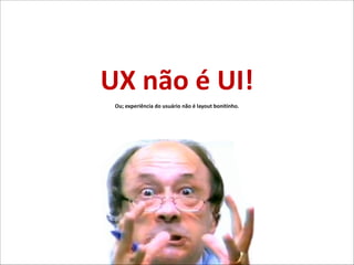 UX)não)é)UI!)
Ou;)experiência)do)usuário)não)é)layout)bonitinho.

 
