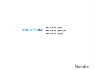 Mas*primeiro:

•Avaliar*os*riscos*
•Avaliar*os*benefícios*
•Avaliar*os*custos

 