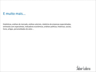 E*muito*mais...
Estatísticas,*análises*de*mercado,*análises*setoriais,*relatórios*de*empresas*especializadas,*
entrevista*com*especialistas,*indicadores*econômicos,*análises*políticas,*históricas,*sociais,*
livros,*artigos,*personalidades*do*setor.... 

 