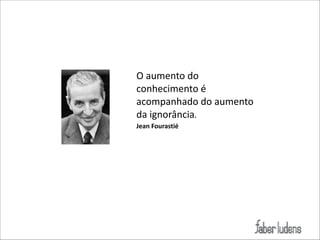 O(aumento(do(
conhecimento(é(
acompanhado(do(aumento(
da(ignorância.)
Jean)Fourastié

 