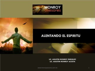 ALENTANDO EL ESPIRITU

LIC. AGUSTIN MONROY ENRIQUEZ
LIC. AGUSTIN MONROY ACOSTA
www.monroyasesores.com.mx

1

 