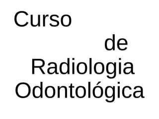 Curso
de
Radiologia
Odontológica
 