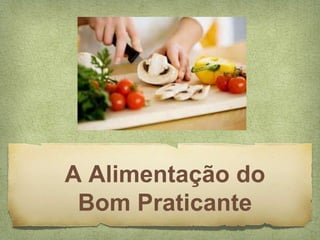 A Alimentação do
Bom Praticante
 