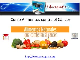 http://www.educagratis.org
Curso Alimentos contra el Cáncer
 