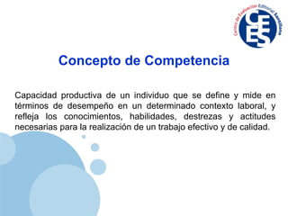 Capacidad productiva de un individuo que se define y mide en términos de desempeño en un determinado contexto laboral, y refleja los conocimientos, habilidades, destrezas y actitudes necesarias para la realización de un trabajo efectivo y de calidad. Concepto de Competencia 