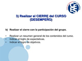 3) Realizar el CIERRE del CURSO (DESEMPEÑO) Realizar el cierre con la participación del grupo. Realizar un resumen general de los contenidos del curso. Indicar el logro de expectativas. Indicar el logro de objetivos. 